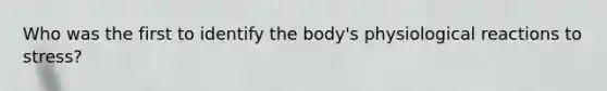 Who was the first to identify the body's physiological reactions to stress?