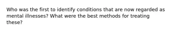 Who was the first to identify conditions that are now regarded as mental illnesses? What were the best methods for treating these?