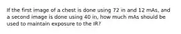 If the first image of a chest is done using 72 in and 12 mAs, and a second image is done using 40 in, how much mAs should be used to maintain exposure to the IR?