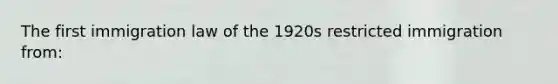 The first immigration law of the 1920s restricted immigration from: