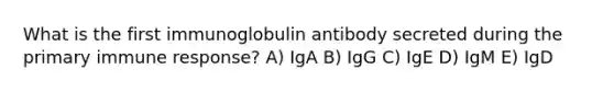 What is the first immunoglobulin antibody secreted during the primary immune response? A) IgA B) IgG C) IgE D) IgM E) IgD