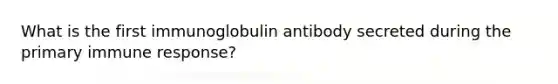 What is the first immunoglobulin antibody secreted during the primary immune response?