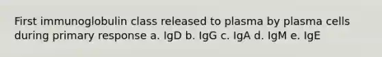 First immunoglobulin class released to plasma by plasma cells during primary response a. IgD b. IgG c. IgA d. IgM e. IgE