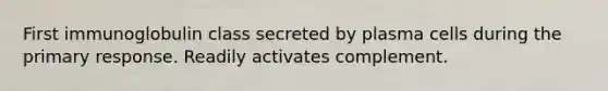 First immunoglobulin class secreted by plasma cells during the primary response. Readily activates complement.