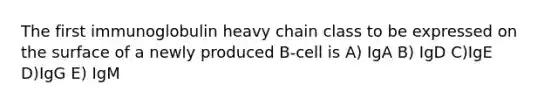 The first immunoglobulin heavy chain class to be expressed on the surface of a newly produced B-cell is A) IgA B) IgD C)IgE D)IgG E) IgM