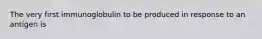 The very first immunoglobulin to be produced in response to an antigen is