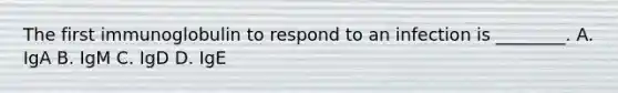 The first immunoglobulin to respond to an infection is ________. A. IgA B. IgM C. IgD D. IgE