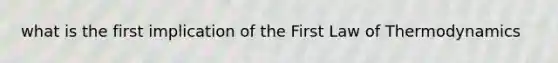 what is the first implication of the First Law of Thermodynamics