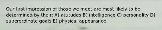 Our first impression of those we meet are most likely to be determined by their: A) attitudes B) intelligence C) personality D) superordinate goals E) physical appearance