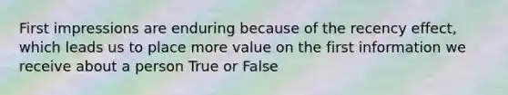 First impressions are enduring because of the recency effect, which leads us to place more value on the first information we receive about a person True or False