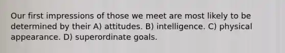 Our first impressions of those we meet are most likely to be determined by their A) attitudes. B) intelligence. C) physical appearance. D) superordinate goals.