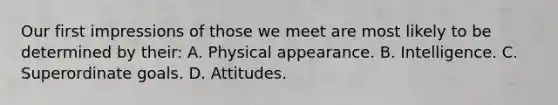 Our first impressions of those we meet are most likely to be determined by their: A. Physical appearance. B. Intelligence. C. Superordinate goals. D. Attitudes.