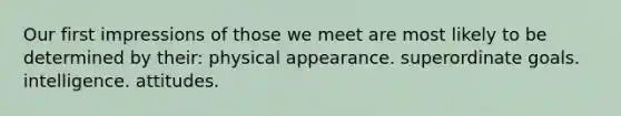 Our first impressions of those we meet are most likely to be determined by their: physical appearance. superordinate goals. intelligence. attitudes.