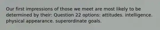 Our first impressions of those we meet are most likely to be determined by their: Question 22 options: attitudes. intelligence. physical appearance. superordinate goals.