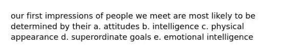 our first impressions of people we meet are most likely to be determined by their a. attitudes b. intelligence c. physical appearance d. superordinate goals e. emotional intelligence