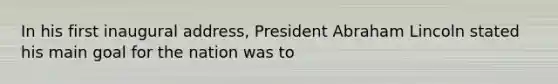 In his first inaugural address, President <a href='https://www.questionai.com/knowledge/kdhEeg3XpP-abraham-lincoln' class='anchor-knowledge'>abraham lincoln</a> stated his main goal for the nation was to