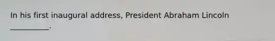 In his first inaugural address, President Abraham Lincoln __________.