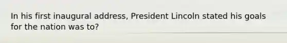 In his first inaugural address, President Lincoln stated his goals for the nation was to?