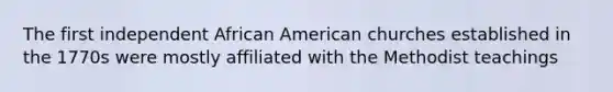 The first independent African American churches established in the 1770s were mostly affiliated with the Methodist teachings