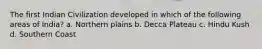 The first Indian Civilization developed in which of the following areas of India? a. Northern plains b. Decca Plateau c. Hindu Kush d. Southern Coast