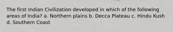 The first Indian Civilization developed in which of the following areas of India? a. Northern plains b. Decca Plateau c. Hindu Kush d. Southern Coast