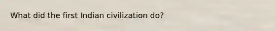 What did the first Indian civilization do?
