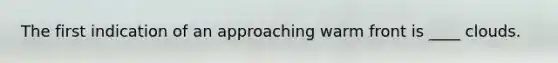 The first indication of an approaching warm front is ____ clouds.