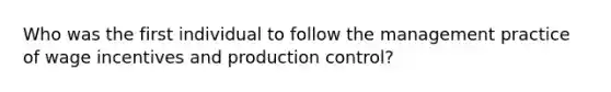 Who was the first individual to follow the management practice of wage incentives and production control?