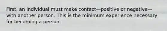 First, an individual must make contact—positive or negative—with another person. This is the minimum experience necessary for becoming a person.