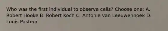 Who was the first individual to observe cells? Choose one: A. Robert Hooke B. Robert Koch C. Antonie van Leeuwenhoek D. Louis Pasteur