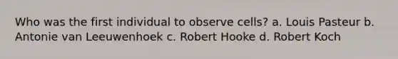 Who was the first individual to observe cells? a. Louis Pasteur b. Antonie van Leeuwenhoek c. Robert Hooke d. Robert Koch