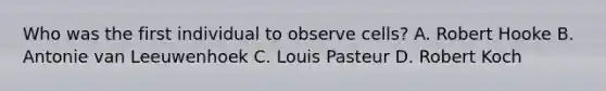 Who was the first individual to observe cells? A. Robert Hooke B. Antonie van Leeuwenhoek C. Louis Pasteur D. Robert Koch