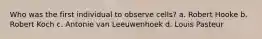 Who was the first individual to observe cells? a. Robert Hooke b. Robert Koch c. Antonie van Leeuwenhoek d. Louis Pasteur