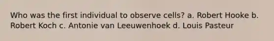 Who was the first individual to observe cells? a. Robert Hooke b. Robert Koch c. Antonie van Leeuwenhoek d. Louis Pasteur