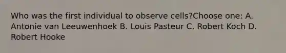 Who was the first individual to observe cells?Choose one: A. Antonie van Leeuwenhoek B. Louis Pasteur C. Robert Koch D. Robert Hooke