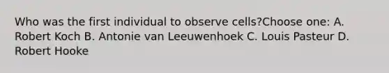 Who was the first individual to observe cells?Choose one: A. Robert Koch B. Antonie van Leeuwenhoek C. Louis Pasteur D. Robert Hooke