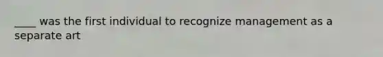 ____ was the first individual to recognize management as a separate art