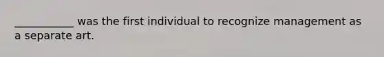 ___________ was the first individual to recognize management as a separate art.