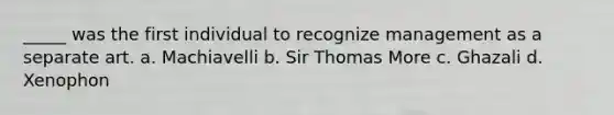 _____ was the first individual to recognize management as a separate art. a. Machiavelli b. Sir Thomas More c. Ghazali d. Xenophon