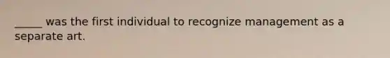 _____ was the first individual to recognize management as a separate art.