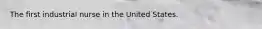 The first industrial nurse in the United States.