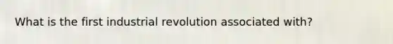 What is the first industrial revolution associated with?