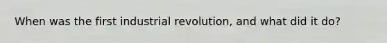 When was the first industrial revolution, and what did it do?