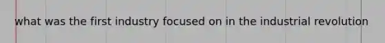 what was the first industry focused on in the industrial revolution