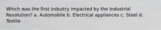 Which was the first industry impacted by the Industrial Revolution? a. Automobile b. Electrical appliances c. Steel d. Textile