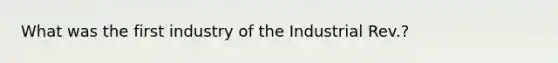 What was the first industry of the Industrial Rev.?