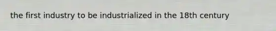 the first industry to be industrialized in the 18th century