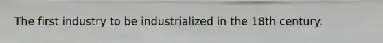 The first industry to be industrialized in the 18th century.