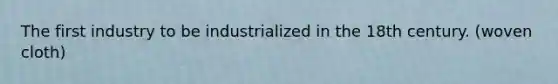 The first industry to be industrialized in the 18th century. (woven cloth)