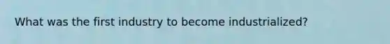 What was the first industry to become industrialized?